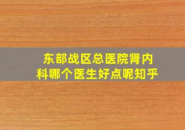 东部战区总医院肾内科哪个医生好点呢知乎