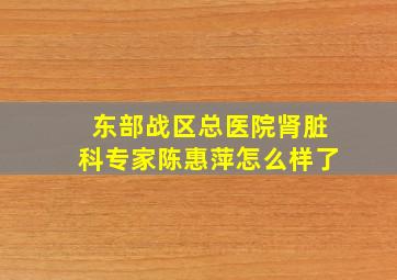 东部战区总医院肾脏科专家陈惠萍怎么样了