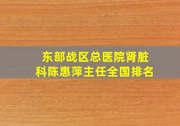 东部战区总医院肾脏科陈惠萍主任全国排名