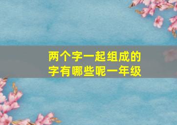 两个字一起组成的字有哪些呢一年级