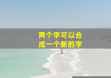 两个字可以合成一个新的字