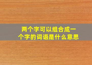 两个字可以组合成一个字的词语是什么意思