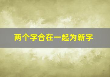 两个字合在一起为新字