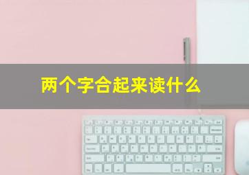 两个字合起来读什么