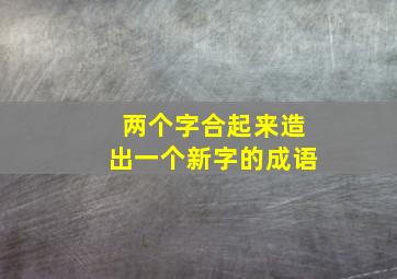 两个字合起来造出一个新字的成语