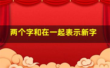 两个字和在一起表示新字