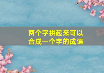 两个字拼起来可以合成一个字的成语