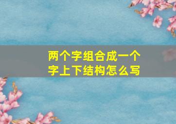 两个字组合成一个字上下结构怎么写