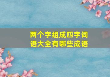 两个字组成四字词语大全有哪些成语