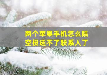 两个苹果手机怎么隔空投送不了联系人了