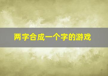 两字合成一个字的游戏