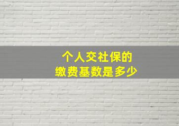 个人交社保的缴费基数是多少