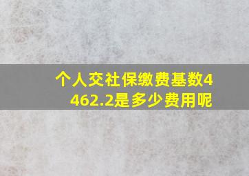 个人交社保缴费基数4462.2是多少费用呢