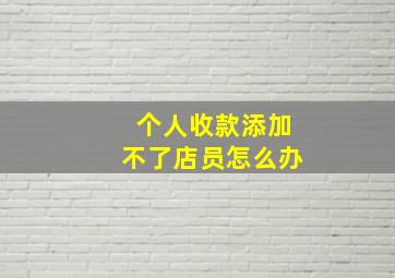 个人收款添加不了店员怎么办