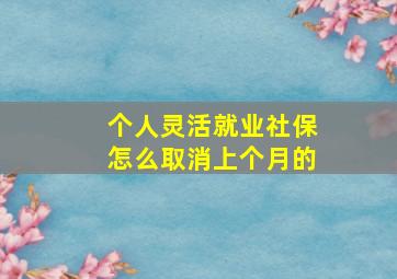 个人灵活就业社保怎么取消上个月的