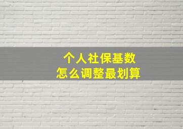 个人社保基数怎么调整最划算