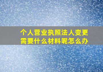 个人营业执照法人变更需要什么材料呢怎么办