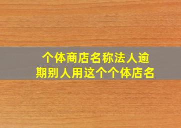 个体商店名称法人逾期别人用这个个体店名