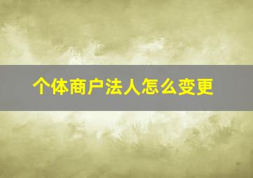 个体商户法人怎么变更