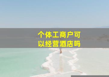 个体工商户可以经营酒店吗