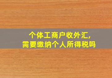 个体工商户收外汇,需要缴纳个人所得税吗