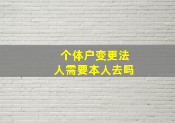 个体户变更法人需要本人去吗