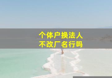 个体户换法人不改厂名行吗