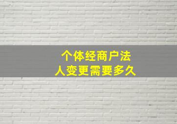 个体经商户法人变更需要多久