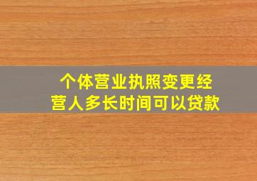 个体营业执照变更经营人多长时间可以贷款