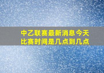 中乙联赛最新消息今天比赛时间是几点到几点