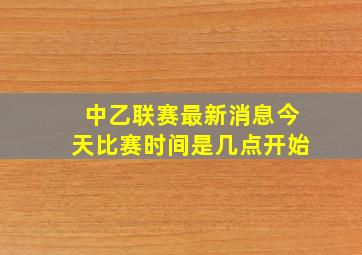 中乙联赛最新消息今天比赛时间是几点开始