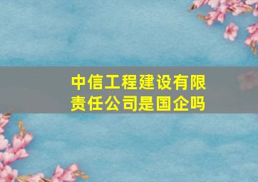 中信工程建设有限责任公司是国企吗