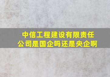 中信工程建设有限责任公司是国企吗还是央企啊