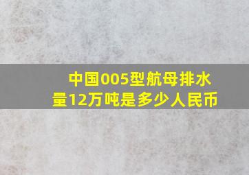 中国005型航母排水量12万吨是多少人民币