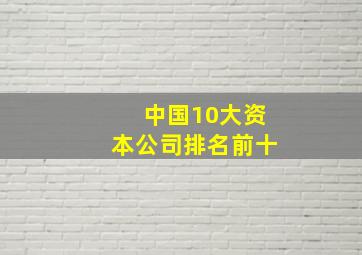 中国10大资本公司排名前十