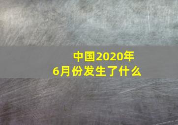 中国2020年6月份发生了什么