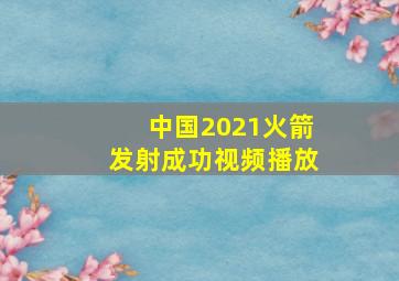 中国2021火箭发射成功视频播放