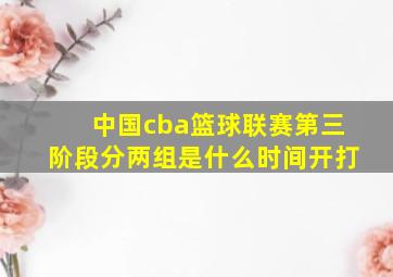 中国cba篮球联赛第三阶段分两组是什么时间开打