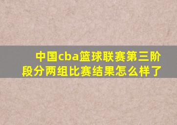 中国cba篮球联赛第三阶段分两组比赛结果怎么样了