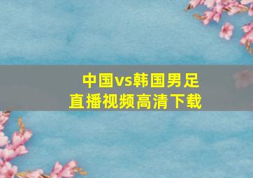 中国vs韩国男足直播视频高清下载