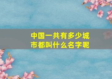 中国一共有多少城市都叫什么名字呢