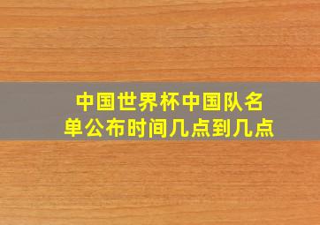 中国世界杯中国队名单公布时间几点到几点