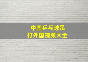 中国乒乓球吊打外国视频大全