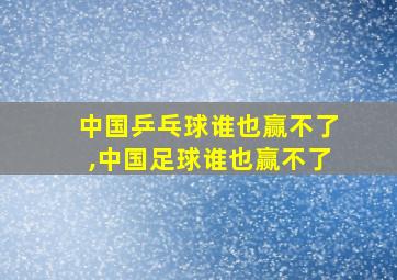 中国乒乓球谁也赢不了,中国足球谁也赢不了