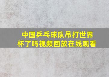 中国乒乓球队吊打世界杯了吗视频回放在线观看