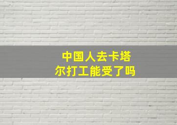 中国人去卡塔尔打工能受了吗