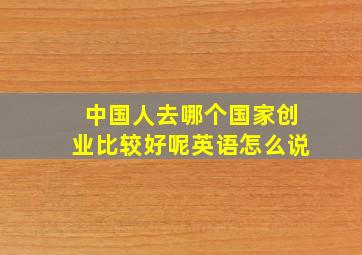 中国人去哪个国家创业比较好呢英语怎么说