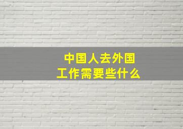 中国人去外国工作需要些什么