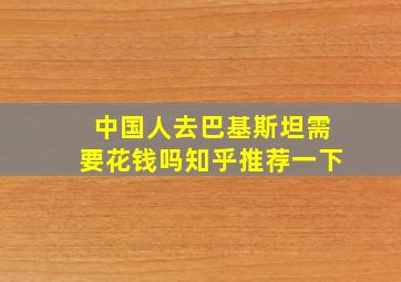 中国人去巴基斯坦需要花钱吗知乎推荐一下