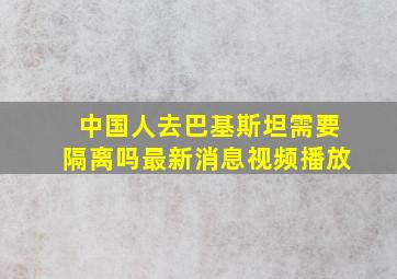 中国人去巴基斯坦需要隔离吗最新消息视频播放